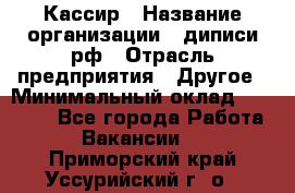 Кассир › Название организации ­ диписи.рф › Отрасль предприятия ­ Другое › Минимальный оклад ­ 30 000 - Все города Работа » Вакансии   . Приморский край,Уссурийский г. о. 